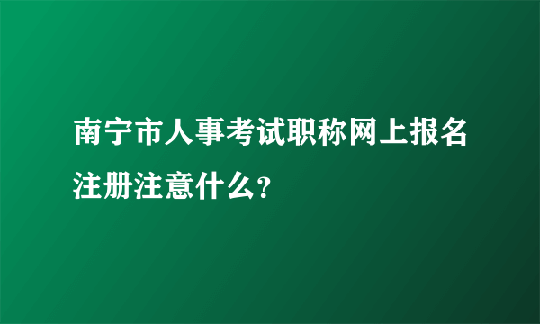 南宁市人事考试职称网上报名注册注意什么？