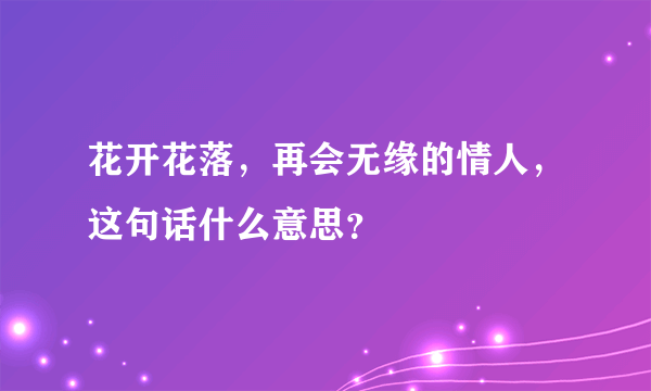 花开花落，再会无缘的情人，这句话什么意思？