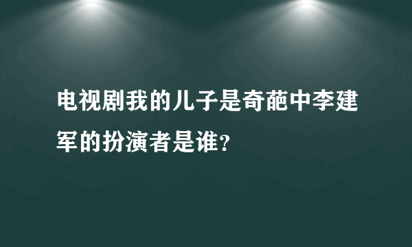 电视剧我的儿子是奇葩中李建军的扮演者是谁？