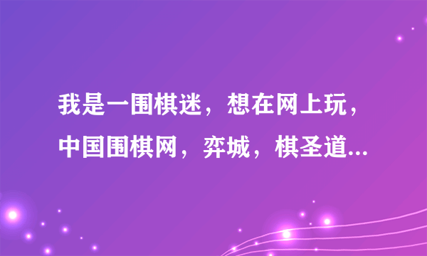 我是一围棋迷，想在网上玩，中国围棋网，弈城，棋圣道场哪个较好？