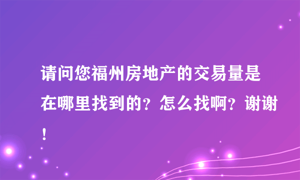 请问您福州房地产的交易量是在哪里找到的？怎么找啊？谢谢！