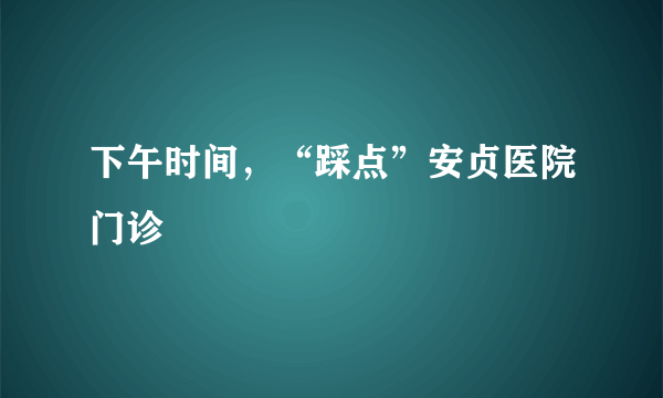 下午时间，“踩点”安贞医院门诊