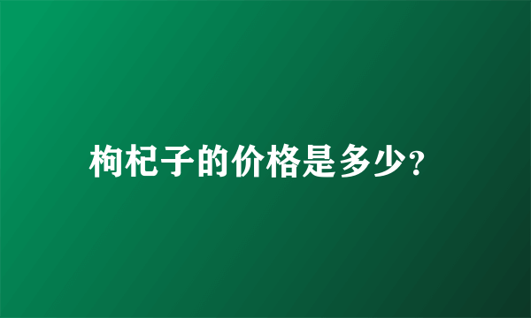 枸杞子的价格是多少？