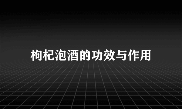 枸杞泡酒的功效与作用