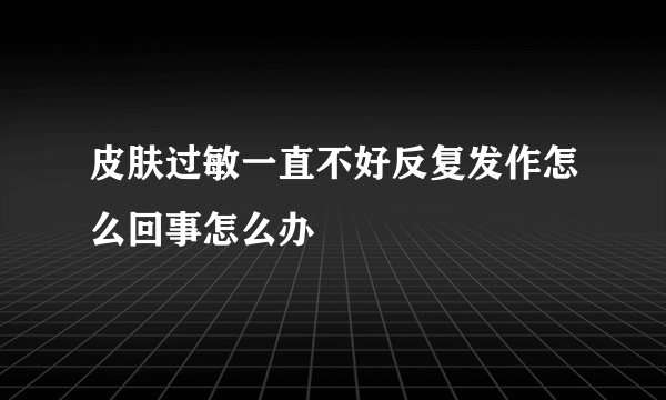 皮肤过敏一直不好反复发作怎么回事怎么办