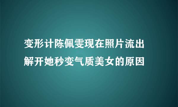 变形计陈佩雯现在照片流出 解开她秒变气质美女的原因