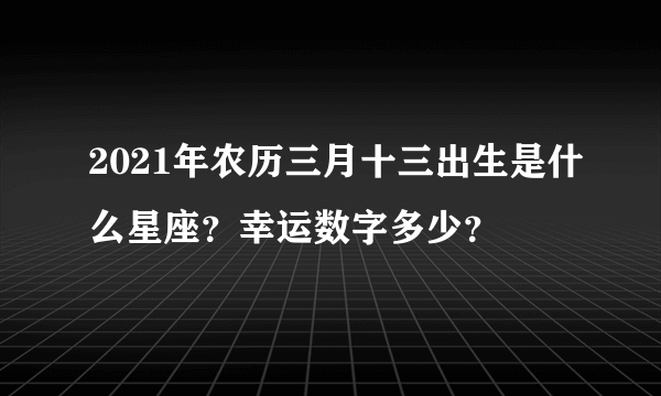 2021年农历三月十三出生是什么星座？幸运数字多少？