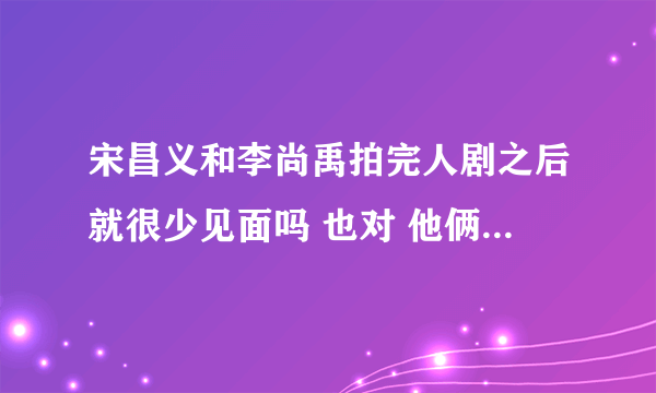 宋昌义和李尚禹拍完人剧之后就很少见面吗 也对 他俩都很忙 尚宇拍神的晚餐的时候昌义拍综合症