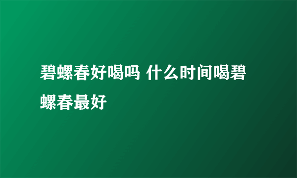 碧螺春好喝吗 什么时间喝碧螺春最好