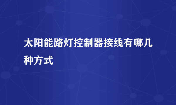 太阳能路灯控制器接线有哪几种方式