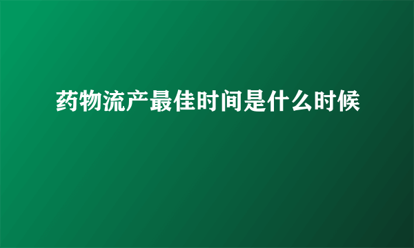 药物流产最佳时间是什么时候