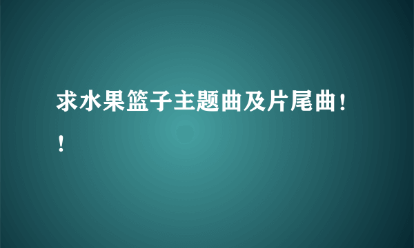 求水果篮子主题曲及片尾曲！！