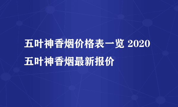 五叶神香烟价格表一览 2020五叶神香烟最新报价