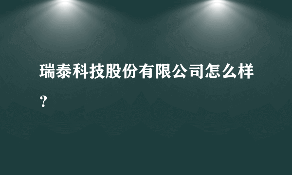 瑞泰科技股份有限公司怎么样？