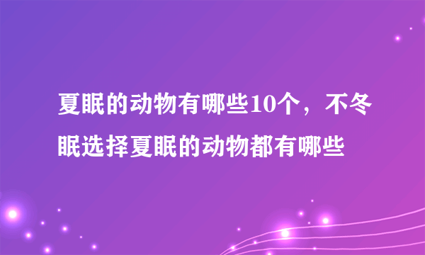 夏眠的动物有哪些10个，不冬眠选择夏眠的动物都有哪些