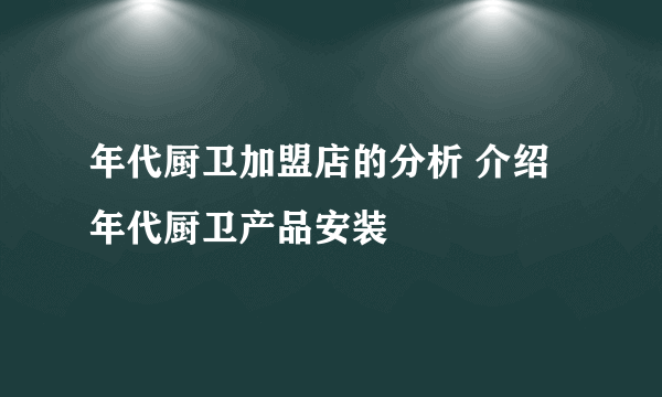 年代厨卫加盟店的分析 介绍年代厨卫产品安装