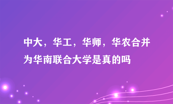 中大，华工，华师，华农合并为华南联合大学是真的吗