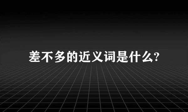 差不多的近义词是什么?