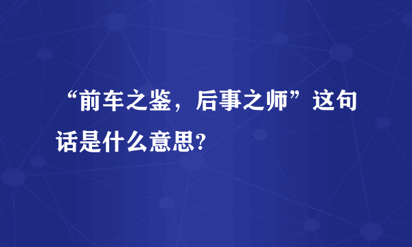 “前车之鉴，后事之师”这句话是什么意思?