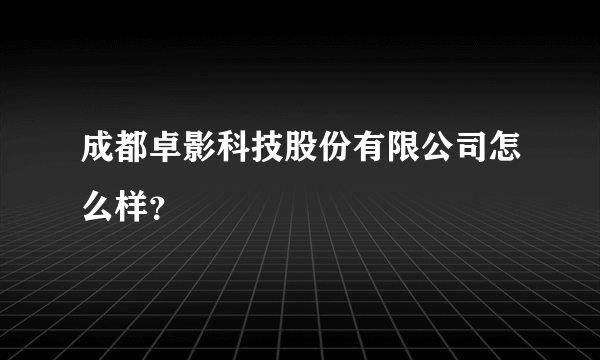 成都卓影科技股份有限公司怎么样？