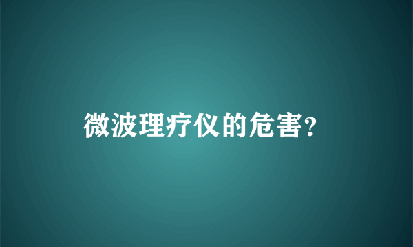 微波理疗仪的危害？