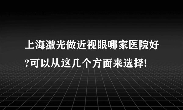 上海激光做近视眼哪家医院好?可以从这几个方面来选择!