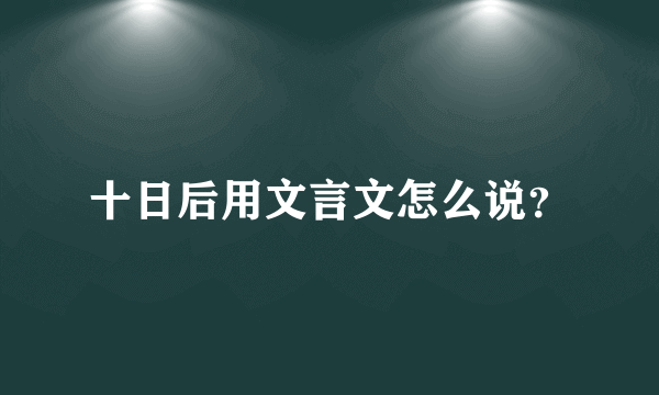 十日后用文言文怎么说？