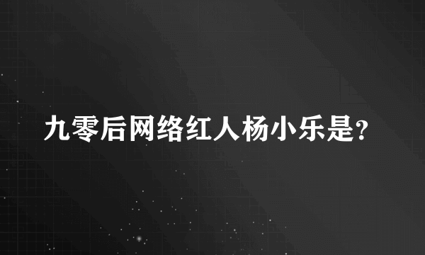 九零后网络红人杨小乐是？