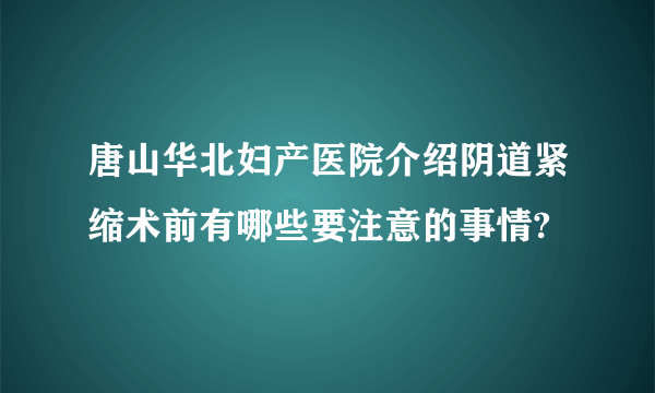 唐山华北妇产医院介绍阴道紧缩术前有哪些要注意的事情?