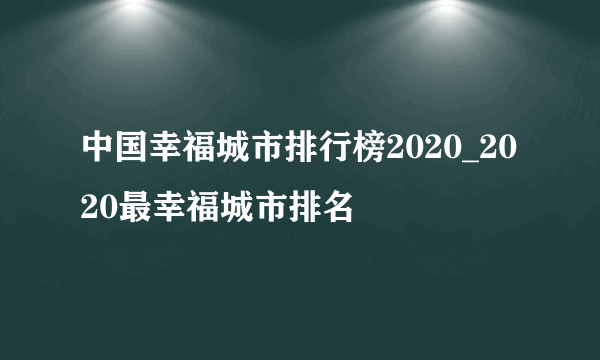 中国幸福城市排行榜2020_2020最幸福城市排名