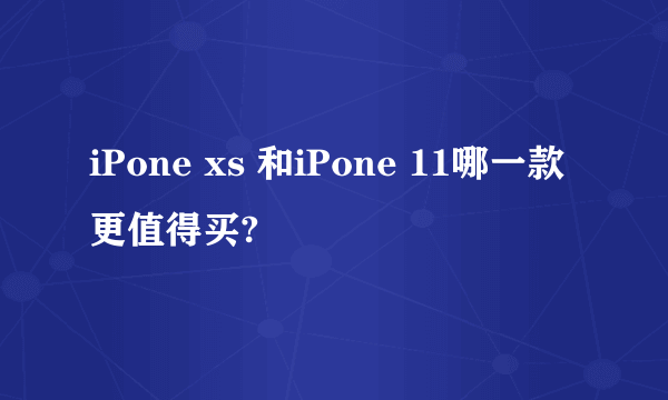 iPone xs 和iPone 11哪一款更值得买?