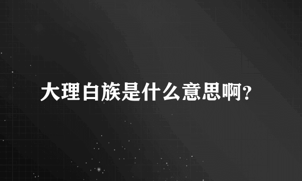 大理白族是什么意思啊？