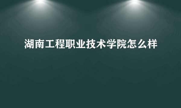 湖南工程职业技术学院怎么样