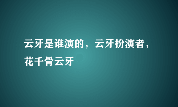 云牙是谁演的，云牙扮演者，花千骨云牙