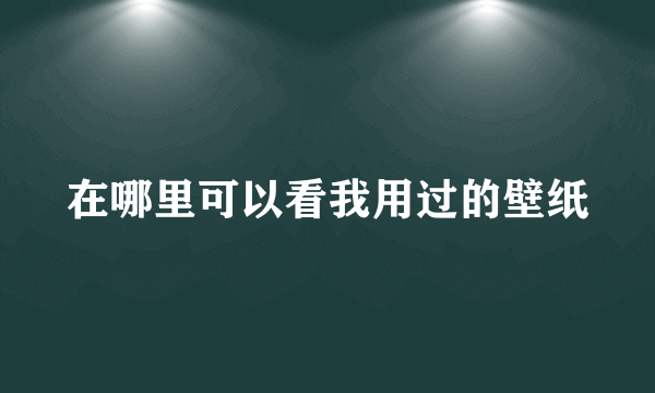 在哪里可以看我用过的壁纸