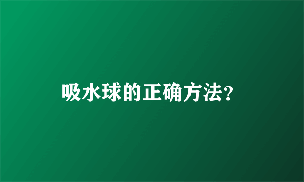 吸水球的正确方法？