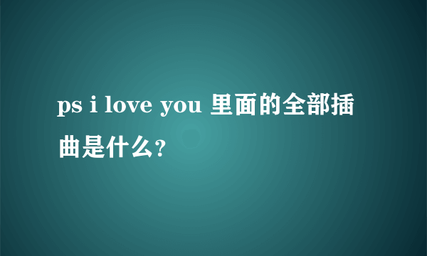 ps i love you 里面的全部插曲是什么？