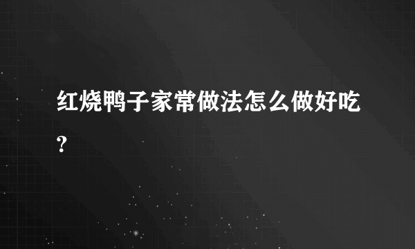 红烧鸭子家常做法怎么做好吃？