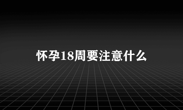 怀孕18周要注意什么