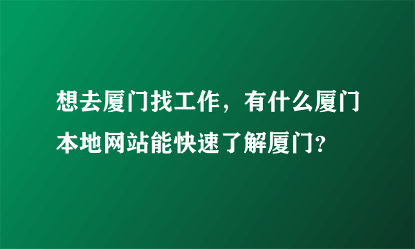 想去厦门找工作，有什么厦门本地网站能快速了解厦门？