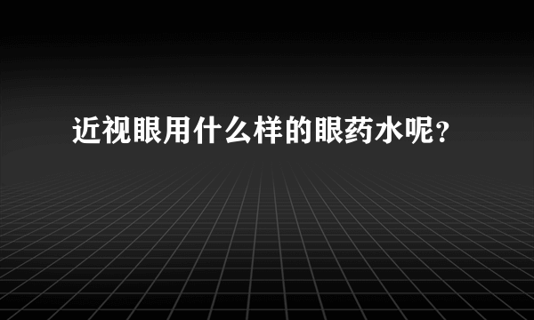 近视眼用什么样的眼药水呢？