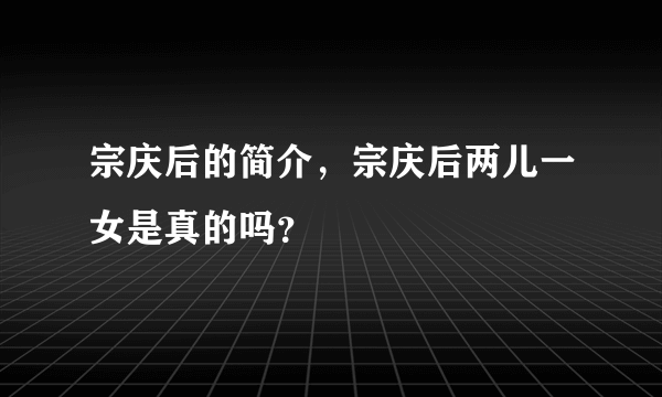 宗庆后的简介，宗庆后两儿一女是真的吗？