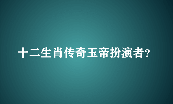 十二生肖传奇玉帝扮演者？