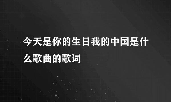 今天是你的生日我的中国是什么歌曲的歌词