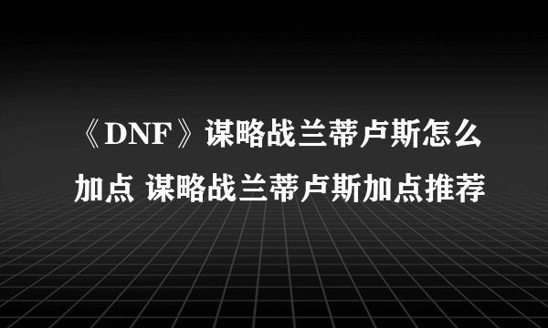 《DNF》谋略战兰蒂卢斯怎么加点 谋略战兰蒂卢斯加点推荐