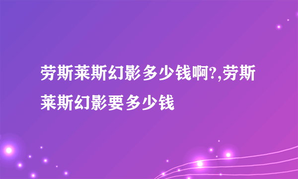 劳斯莱斯幻影多少钱啊?,劳斯莱斯幻影要多少钱