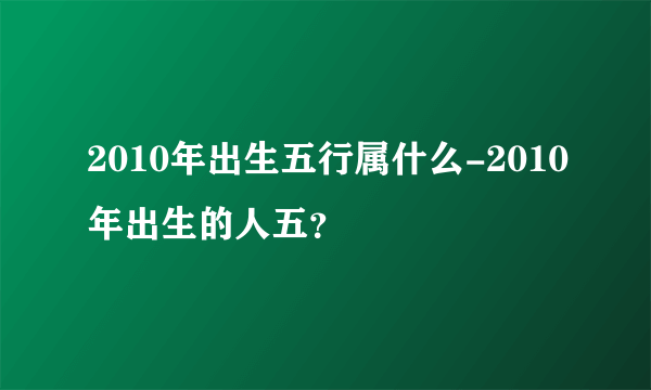 2010年出生五行属什么-2010年出生的人五？