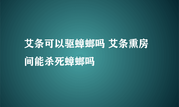 艾条可以驱蟑螂吗 艾条熏房间能杀死蟑螂吗