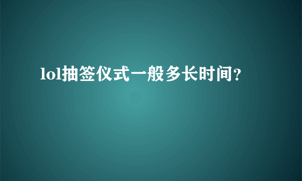 lol抽签仪式一般多长时间？