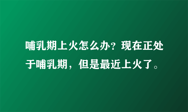 哺乳期上火怎么办？现在正处于哺乳期，但是最近上火了。